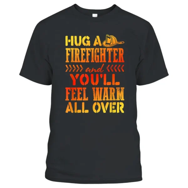 Fireman Joke Hug A Firefighter Feel Warm All Over T-Shirt