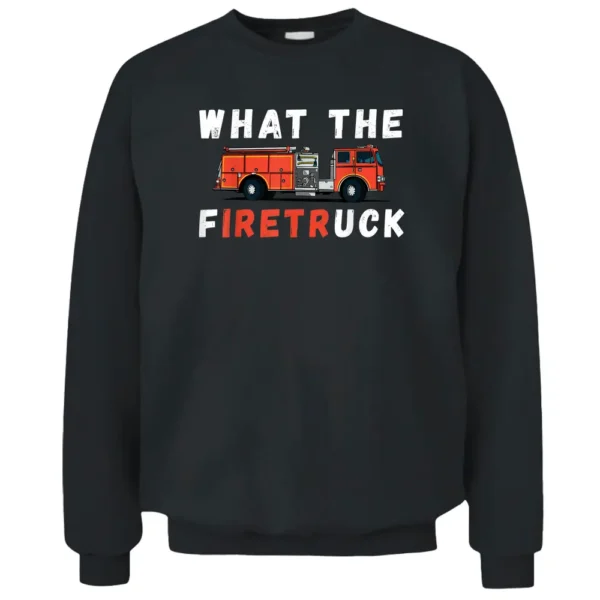 Firemen What The Fire Truck Firefighter Fire Truck Pullover Sweatshirt