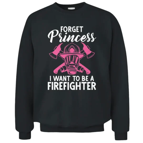 Forget Princess I Want To Be A Firefighter Fire Rescue Pullover Sweatshirt