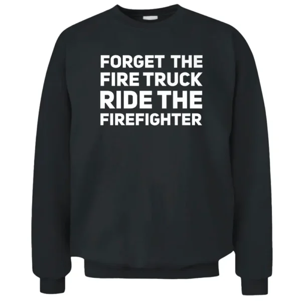 Forget The Firetruck Ride The Firefighter Pullover Sweatshirt