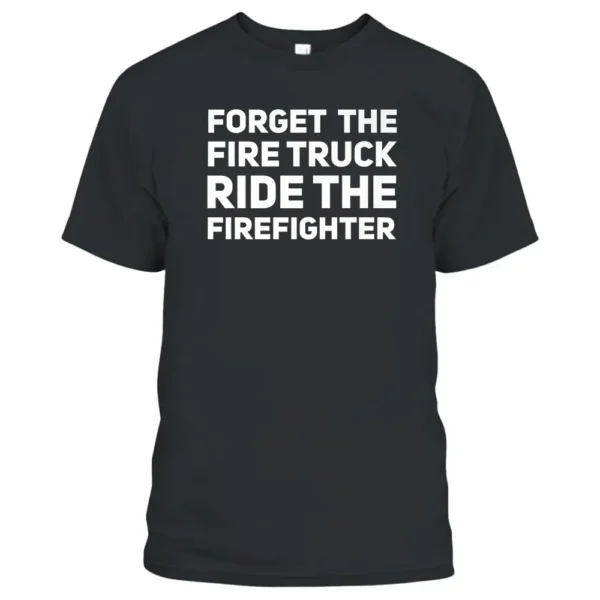 Forget The Firetruck Ride The Firefighter T-Shirt