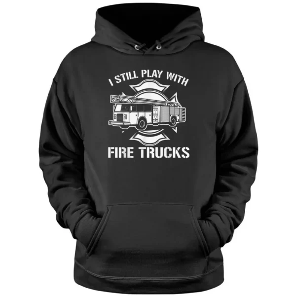 I Still Play With Fire Trucks Firefighter Day Fireman Gift Pullover Hoodie