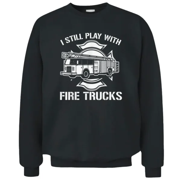 I Still Play With Fire Trucks Firefighter Day Fireman Gift Pullover Sweatshirt