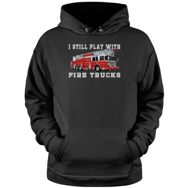 I Still Play With Fire Trucks Fireman Volunteer Firefighter Pullover Hoodie