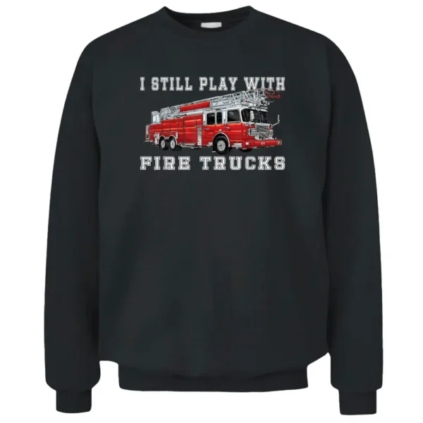 I Still Play With Fire Trucks Fireman Volunteer Firefighter Pullover Sweatshirt