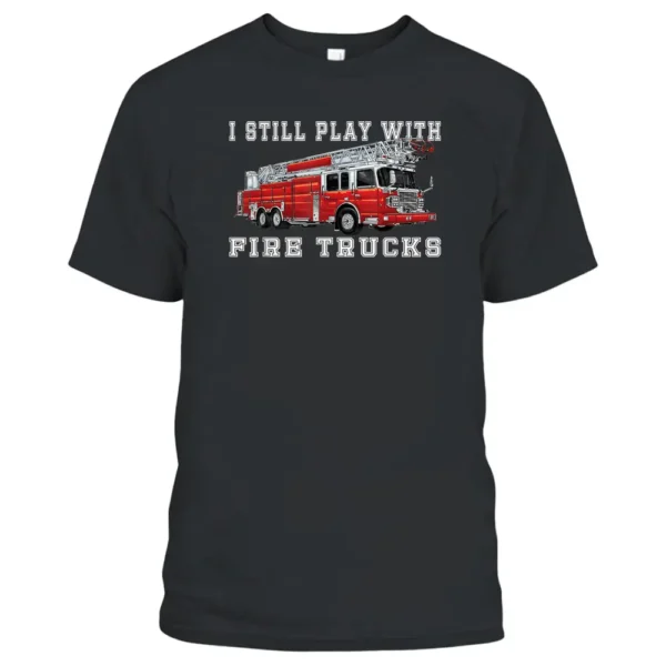 I Still Play With Fire Trucks Fireman Volunteer Firefighter T-Shirt