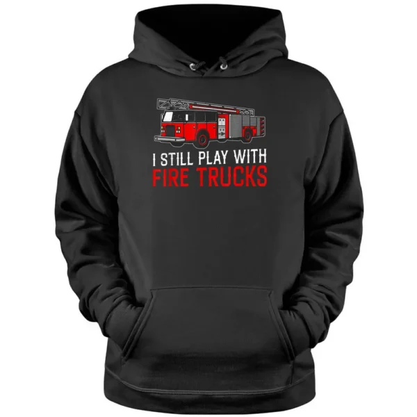 I Still Play With Fire Trucks Funny Firefighter Pullover Hoodie