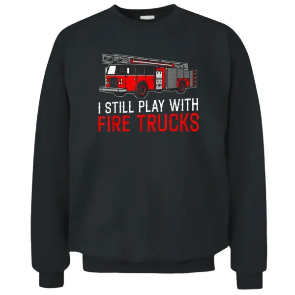 I Still Play With Fire Trucks Funny Firefighter Pullover Sweatshirt