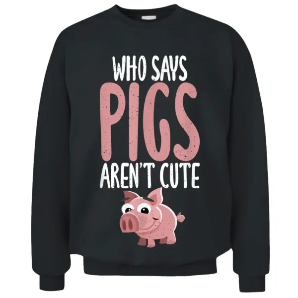 Who Says Pigs Arent Cute Pig Owner Pig Farmer Pullover Sweatshirt