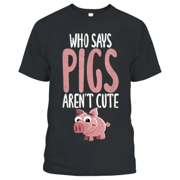 Who Says Pigs Arent Cute Pig Owner Pig Farmer T-Shirt