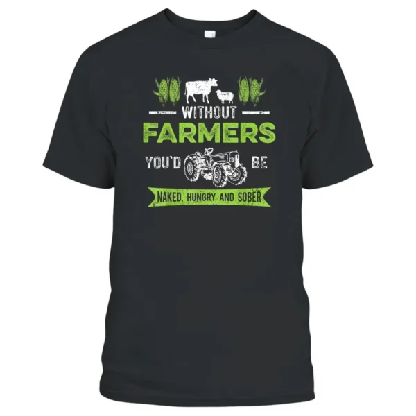 Without Farmers You'd Be Naked Hungry And Sober Farmer T-Shirt